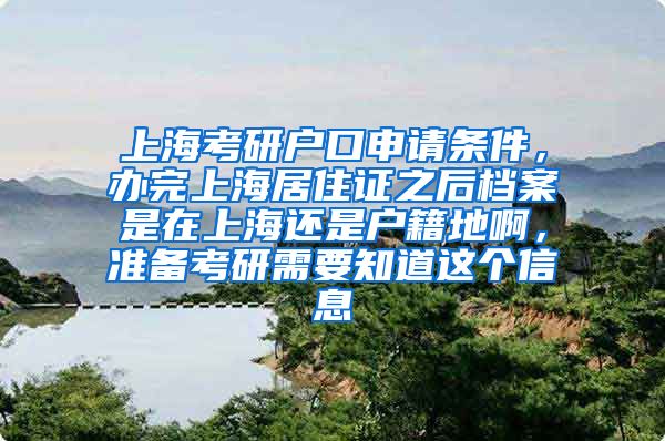 上海考研户口申请条件，办完上海居住证之后档案是在上海还是户籍地啊，准备考研需要知道这个信息