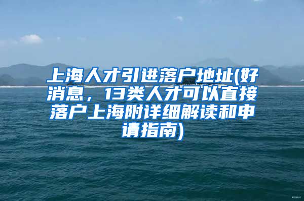 上海人才引进落户地址(好消息，13类人才可以直接落户上海附详细解读和申请指南)
