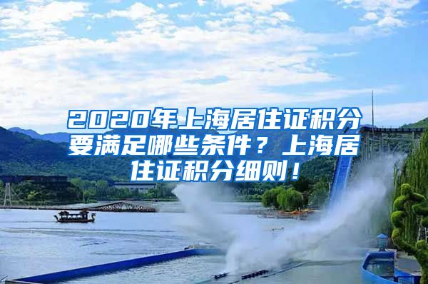 2020年上海居住证积分要满足哪些条件？上海居住证积分细则！