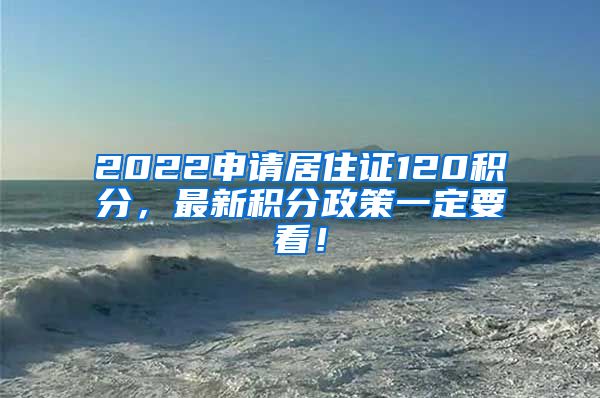 2022申请居住证120积分，最新积分政策一定要看！