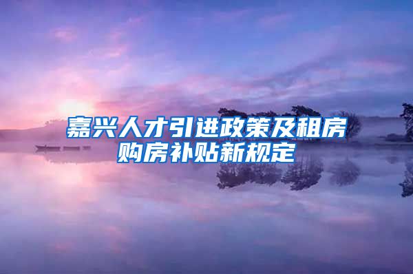 嘉兴人才引进政策及租房购房补贴新规定