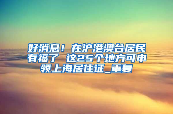 好消息！在沪港澳台居民有福了 这25个地方可申领上海居住证_重复