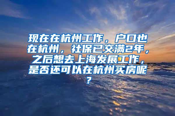 现在在杭州工作，户口也在杭州，社保已交满2年，之后想去上海发展工作，是否还可以在杭州买房呢？