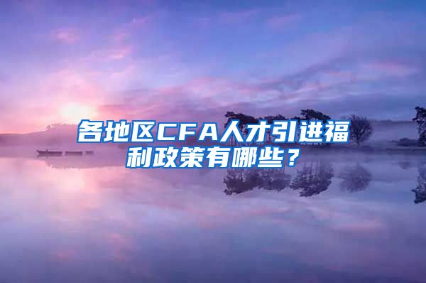 各地区CFA人才引进福利政策有哪些？