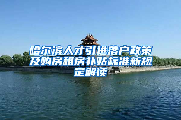 哈尔滨人才引进落户政策及购房租房补贴标准新规定解读