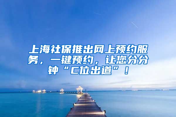 上海社保推出网上预约服务，一键预约，让您分分钟“C位出道”！