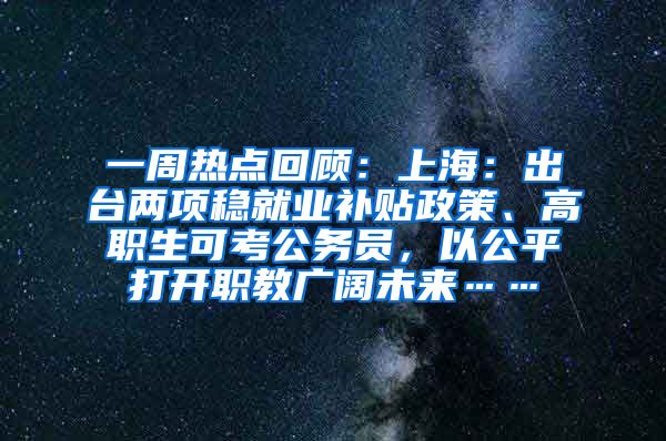 一周热点回顾：上海：出台两项稳就业补贴政策、高职生可考公务员，以公平打开职教广阔未来……