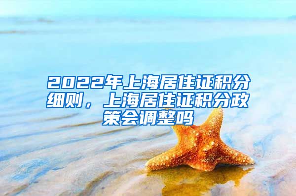 2022年上海居住证积分细则，上海居住证积分政策会调整吗