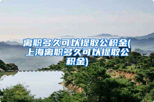 离职多久可以提取公积金(上海离职多久可以提取公积金)