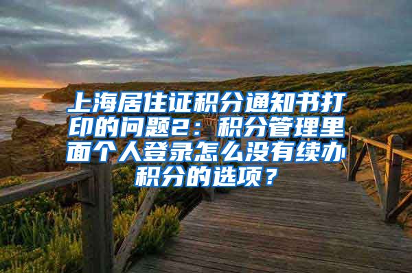 上海居住证积分通知书打印的问题2：积分管理里面个人登录怎么没有续办积分的选项？