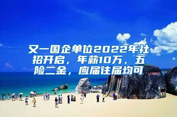 又一国企单位2022年社招开启，年薪10万，五险二金，应届往届均可