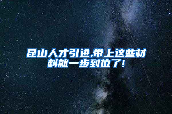 昆山人才引进,带上这些材料就一步到位了!