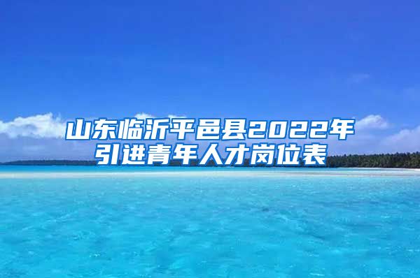 山东临沂平邑县2022年引进青年人才岗位表