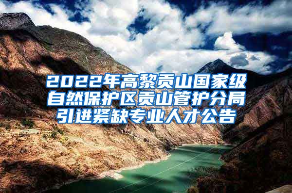 2022年高黎贡山国家级自然保护区贡山管护分局引进紧缺专业人才公告