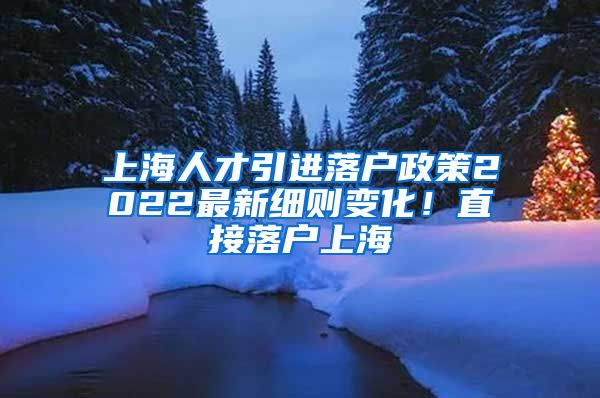 上海人才引进落户政策2022最新细则变化！直接落户上海