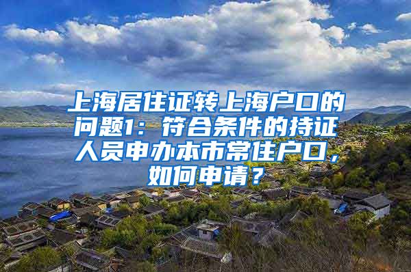 上海居住证转上海户口的问题1：符合条件的持证人员申办本市常住户口，如何申请？