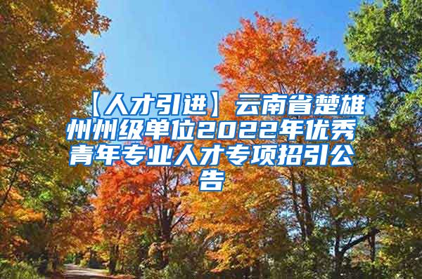 【人才引进】云南省楚雄州州级单位2022年优秀青年专业人才专项招引公告