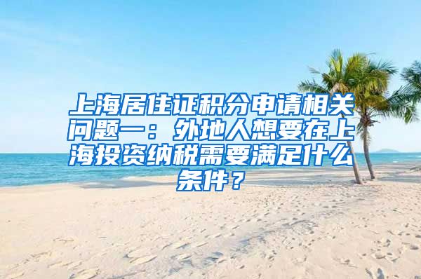 上海居住证积分申请相关问题一：外地人想要在上海投资纳税需要满足什么条件？