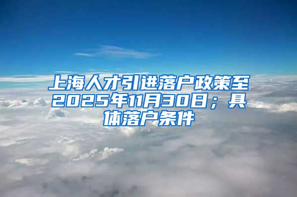 上海人才引进落户政策至2025年11月30日；具体落户条件