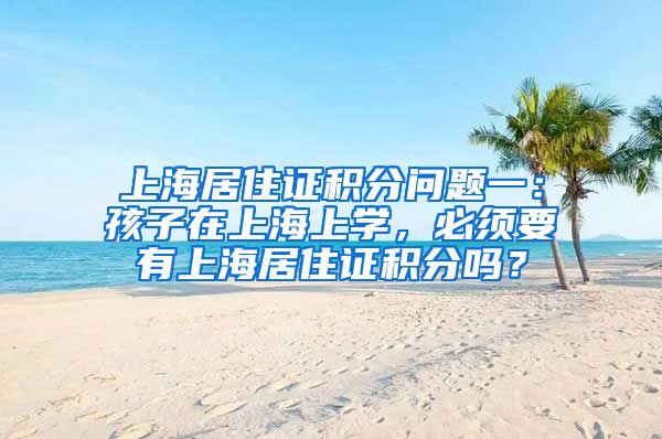 上海居住证积分问题一：孩子在上海上学，必须要有上海居住证积分吗？