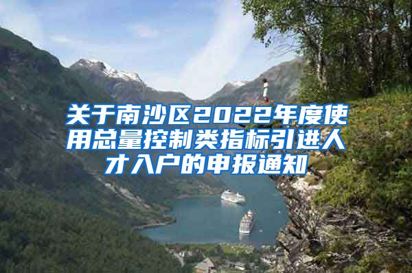 关于南沙区2022年度使用总量控制类指标引进人才入户的申报通知