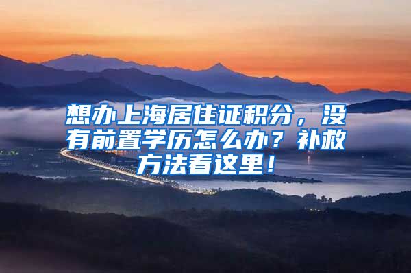 想办上海居住证积分，没有前置学历怎么办？补救方法看这里！