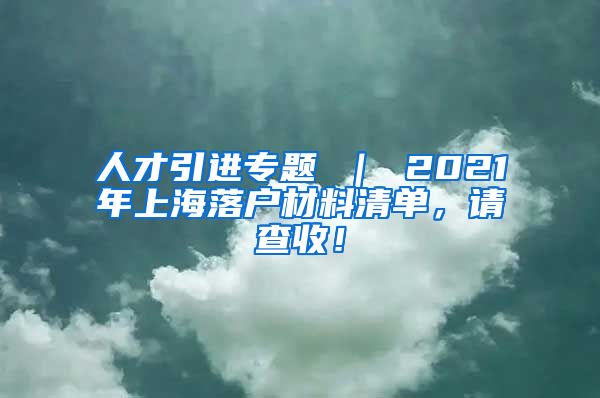 人才引进专题 ｜ 2021年上海落户材料清单，请查收！