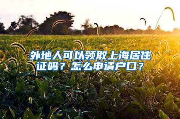 外地人可以领取上海居住证吗？怎么申请户口？