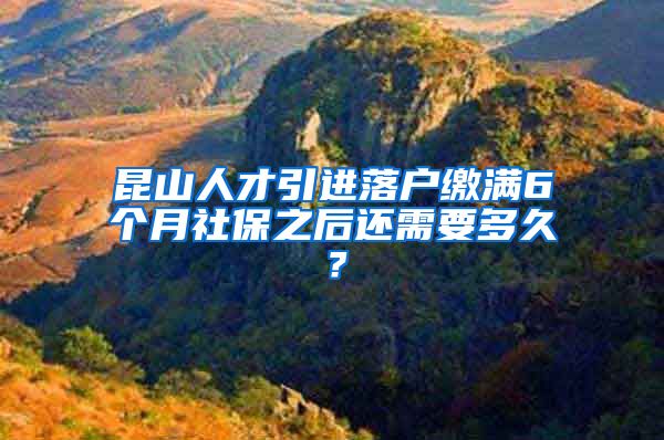 昆山人才引进落户缴满6个月社保之后还需要多久？