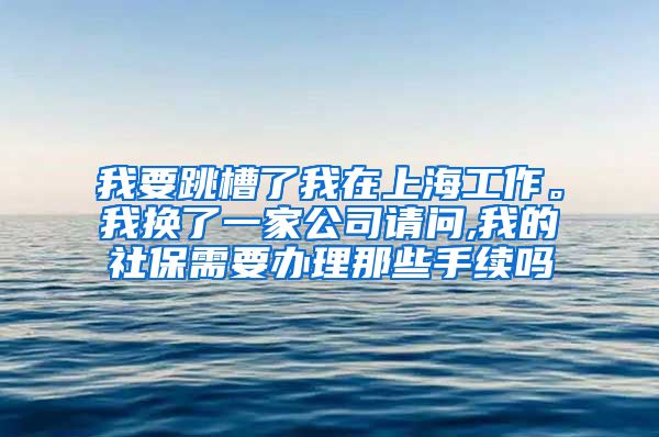 我要跳槽了我在上海工作。我换了一家公司请问,我的社保需要办理那些手续吗