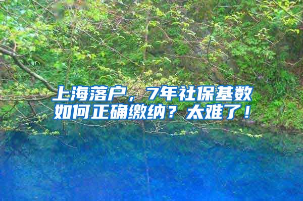 上海落户，7年社保基数如何正确缴纳？太难了！