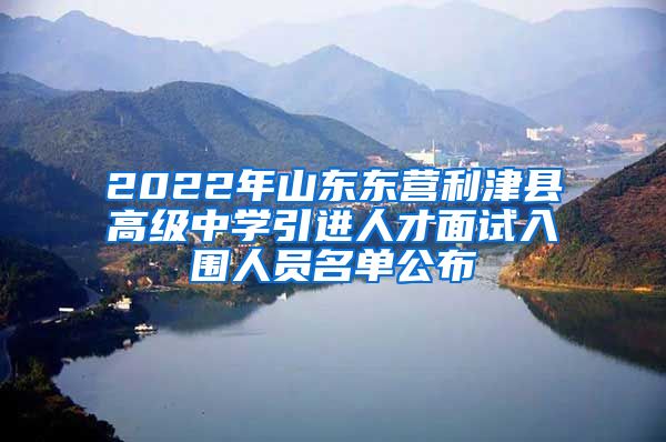 2022年山东东营利津县高级中学引进人才面试入围人员名单公布