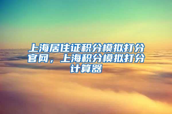 上海居住证积分模拟打分官网，上海积分模拟打分计算器