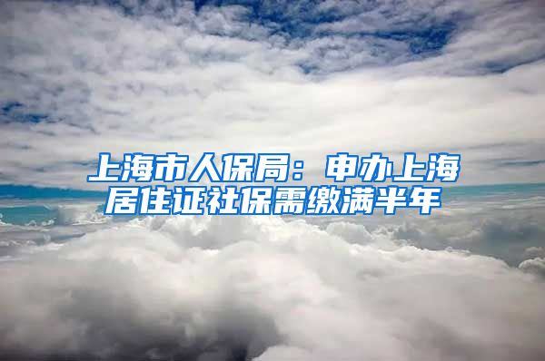 上海市人保局：申办上海居住证社保需缴满半年
