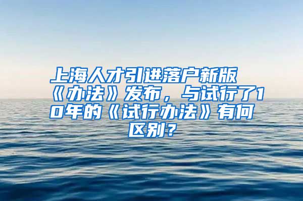 上海人才引进落户新版《办法》发布，与试行了10年的《试行办法》有何区别？