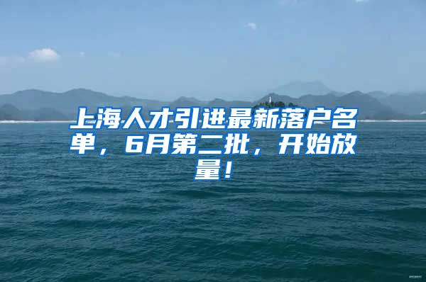 上海人才引进最新落户名单，6月第二批，开始放量！