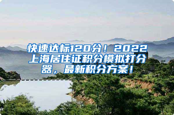 快速达标120分！2022上海居住证积分模拟打分器，最新积分方案！