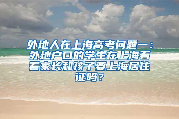 外地人在上海高考问题一：外地户口的学生在上海看看家长和孩子要上海居住证吗？