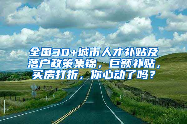 全国30+城市人才补贴及落户政策集锦，巨额补贴，买房打折，你心动了吗？