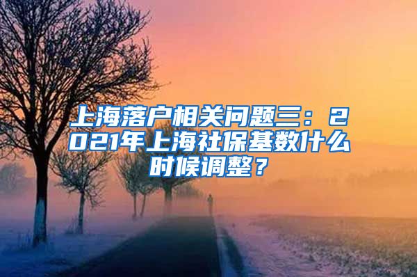 上海落户相关问题三：2021年上海社保基数什么时候调整？