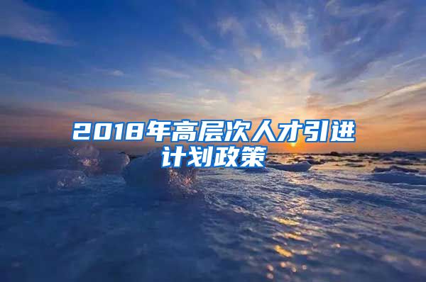 2018年高层次人才引进计划政策