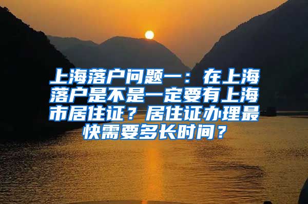 上海落户问题一：在上海落户是不是一定要有上海市居住证？居住证办理最快需要多长时间？