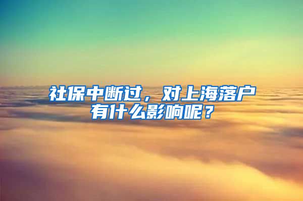 社保中断过，对上海落户有什么影响呢？