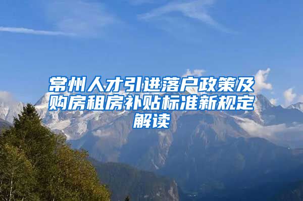 常州人才引进落户政策及购房租房补贴标准新规定解读