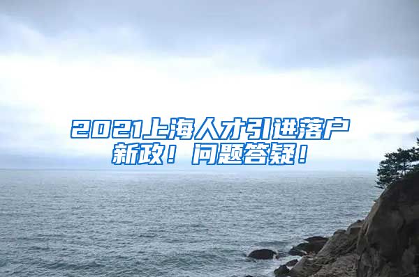 2021上海人才引进落户新政！问题答疑！