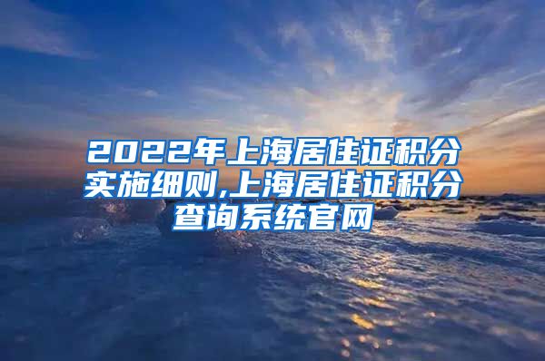 2022年上海居住证积分实施细则,上海居住证积分查询系统官网