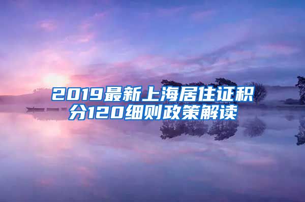 2019最新上海居住证积分120细则政策解读