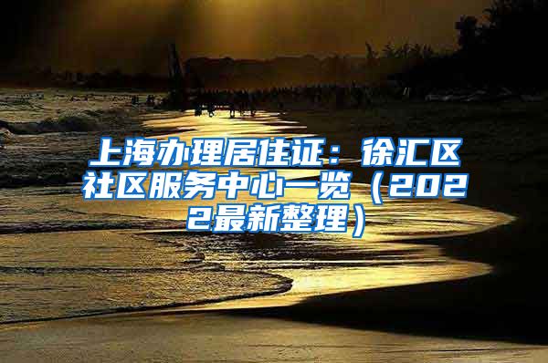 上海办理居住证：徐汇区社区服务中心一览（2022最新整理）