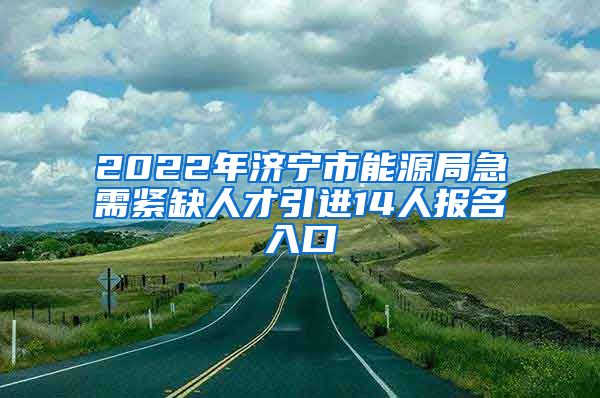 2022年济宁市能源局急需紧缺人才引进14人报名入口