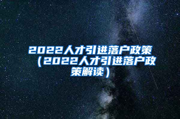 2022人才引进落户政策（2022人才引进落户政策解读）